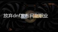 放弃dnf发布网副职业的步骤解析