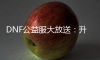 DNF公益服大放送：升级加速，史诗装备轻松获取！