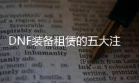 DNF装备租赁的五大注意事项