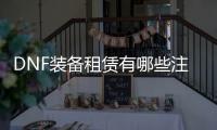 DNF装备租赁有哪些注意事项？