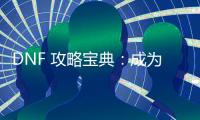 DNF 攻略宝典：成为游戏大神的秘籍